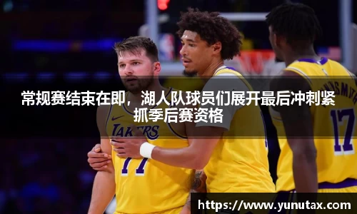 常规赛结束在即，湖人队球员们展开最后冲刺紧抓季后赛资格