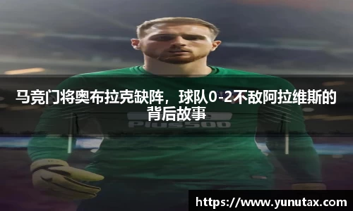 马竞门将奥布拉克缺阵，球队0-2不敌阿拉维斯的背后故事