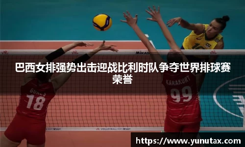 巴西女排强势出击迎战比利时队争夺世界排球赛荣誉