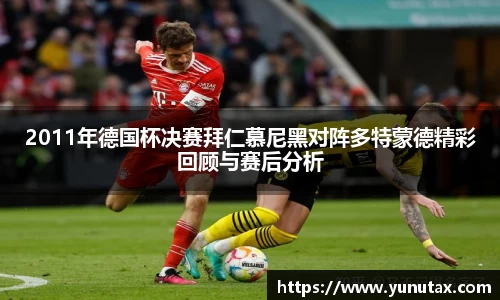 2011年德国杯决赛拜仁慕尼黑对阵多特蒙德精彩回顾与赛后分析