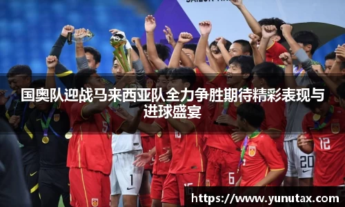 国奥队迎战马来西亚队全力争胜期待精彩表现与进球盛宴