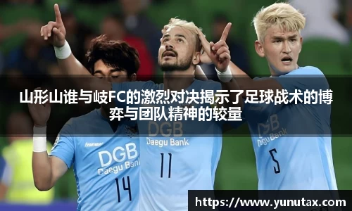 山形山谁与岐FC的激烈对决揭示了足球战术的博弈与团队精神的较量